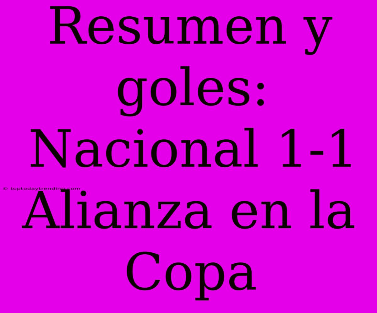 Resumen Y Goles: Nacional 1-1 Alianza En La Copa