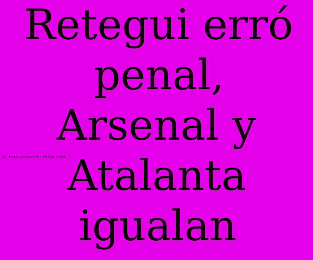 Retegui Erró Penal, Arsenal Y Atalanta Igualan