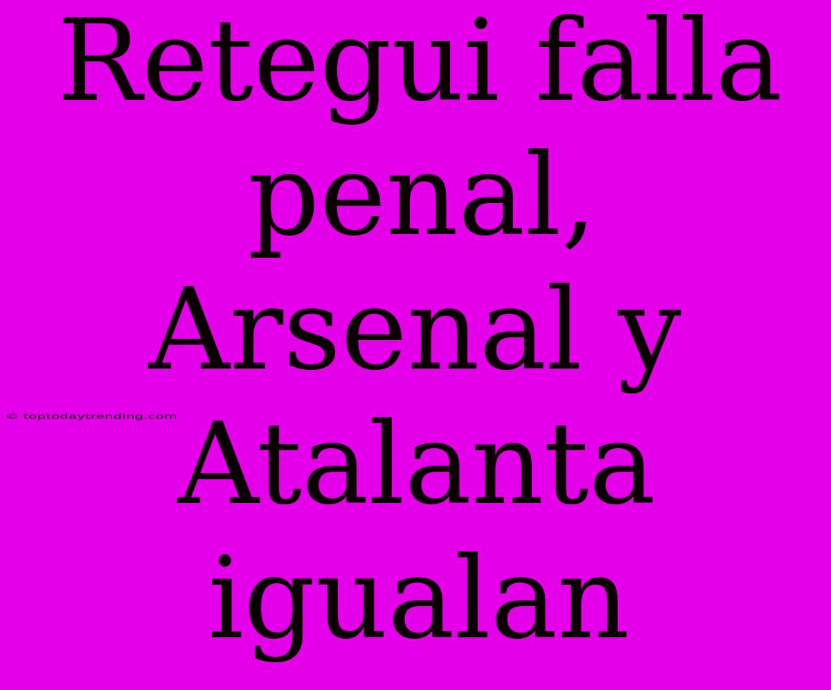 Retegui Falla Penal, Arsenal Y Atalanta Igualan