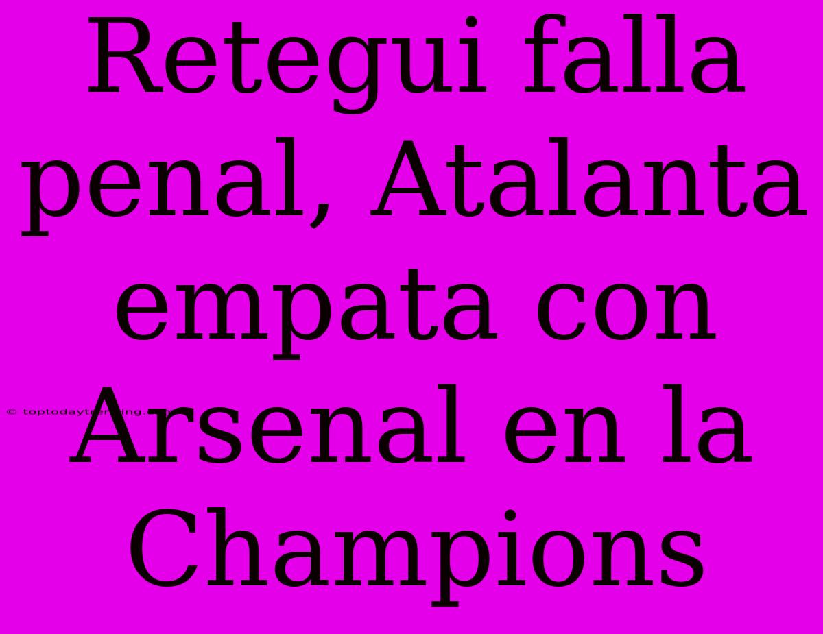 Retegui Falla Penal, Atalanta Empata Con Arsenal En La Champions