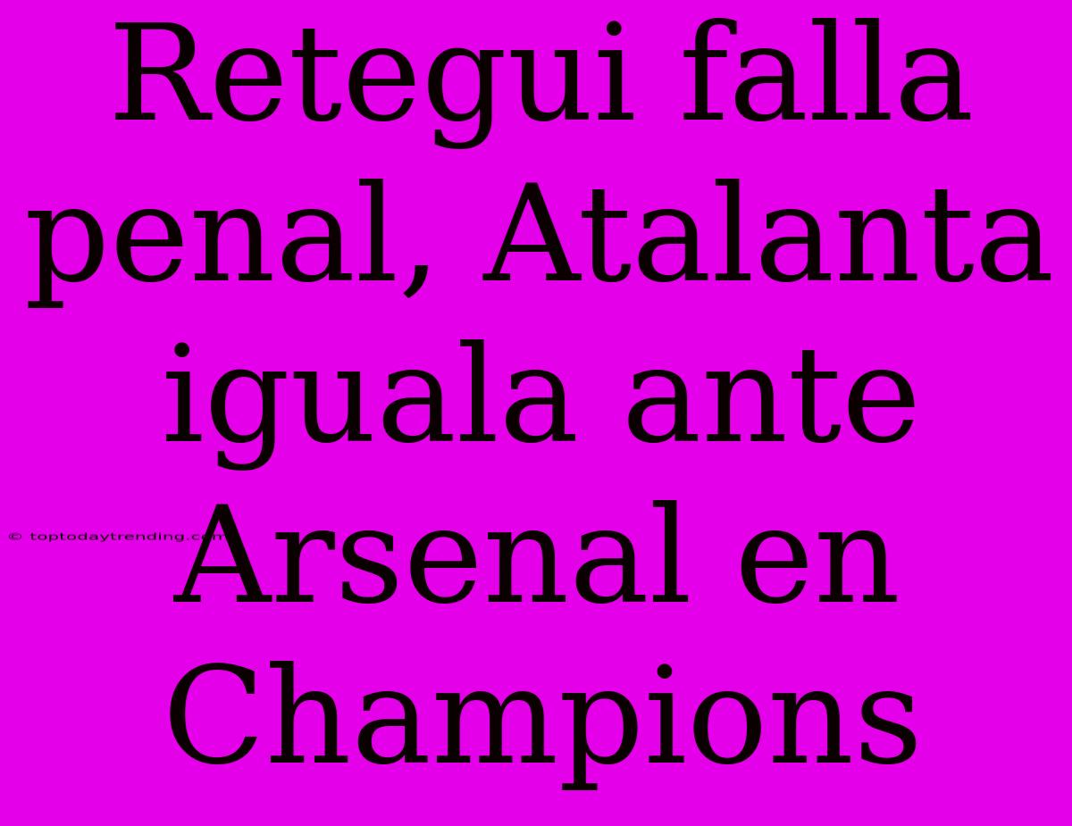 Retegui Falla Penal, Atalanta Iguala Ante Arsenal En Champions