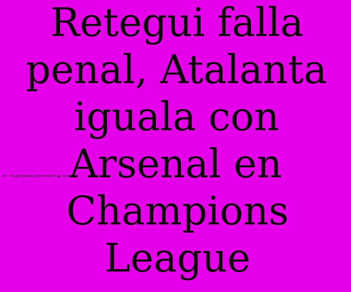 Retegui Falla Penal, Atalanta Iguala Con Arsenal En Champions League