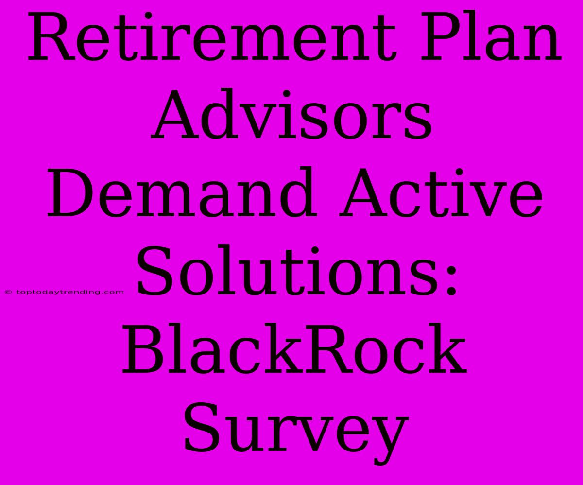 Retirement Plan Advisors Demand Active Solutions: BlackRock Survey