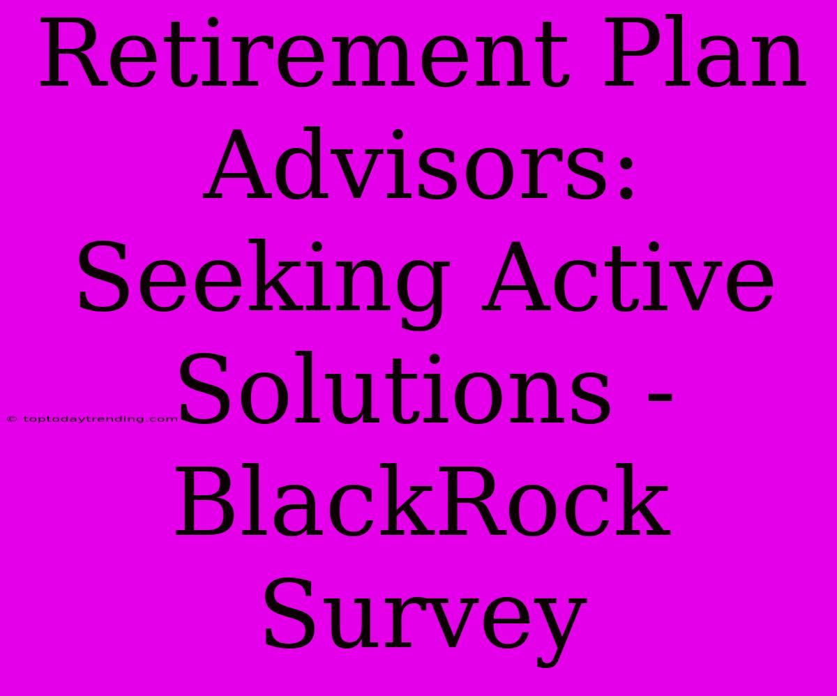 Retirement Plan Advisors: Seeking Active Solutions - BlackRock Survey