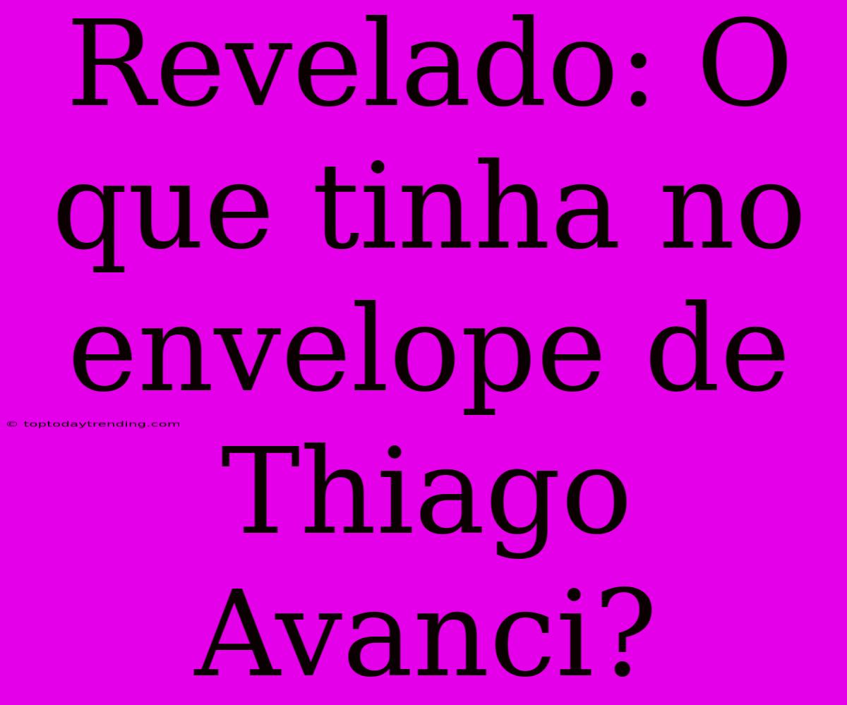 Revelado: O Que Tinha No Envelope De Thiago Avanci?