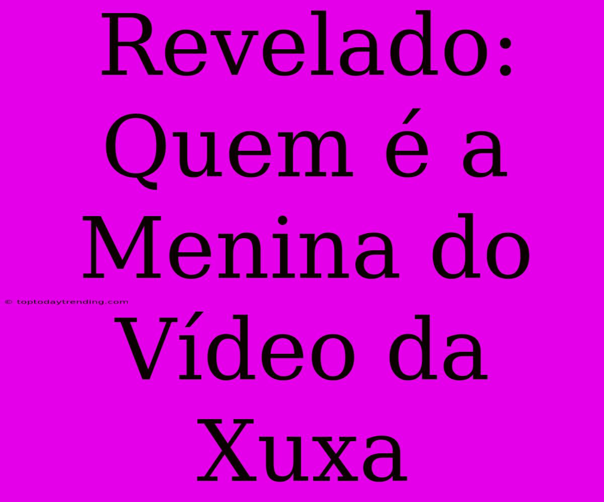 Revelado: Quem É A Menina Do Vídeo Da Xuxa