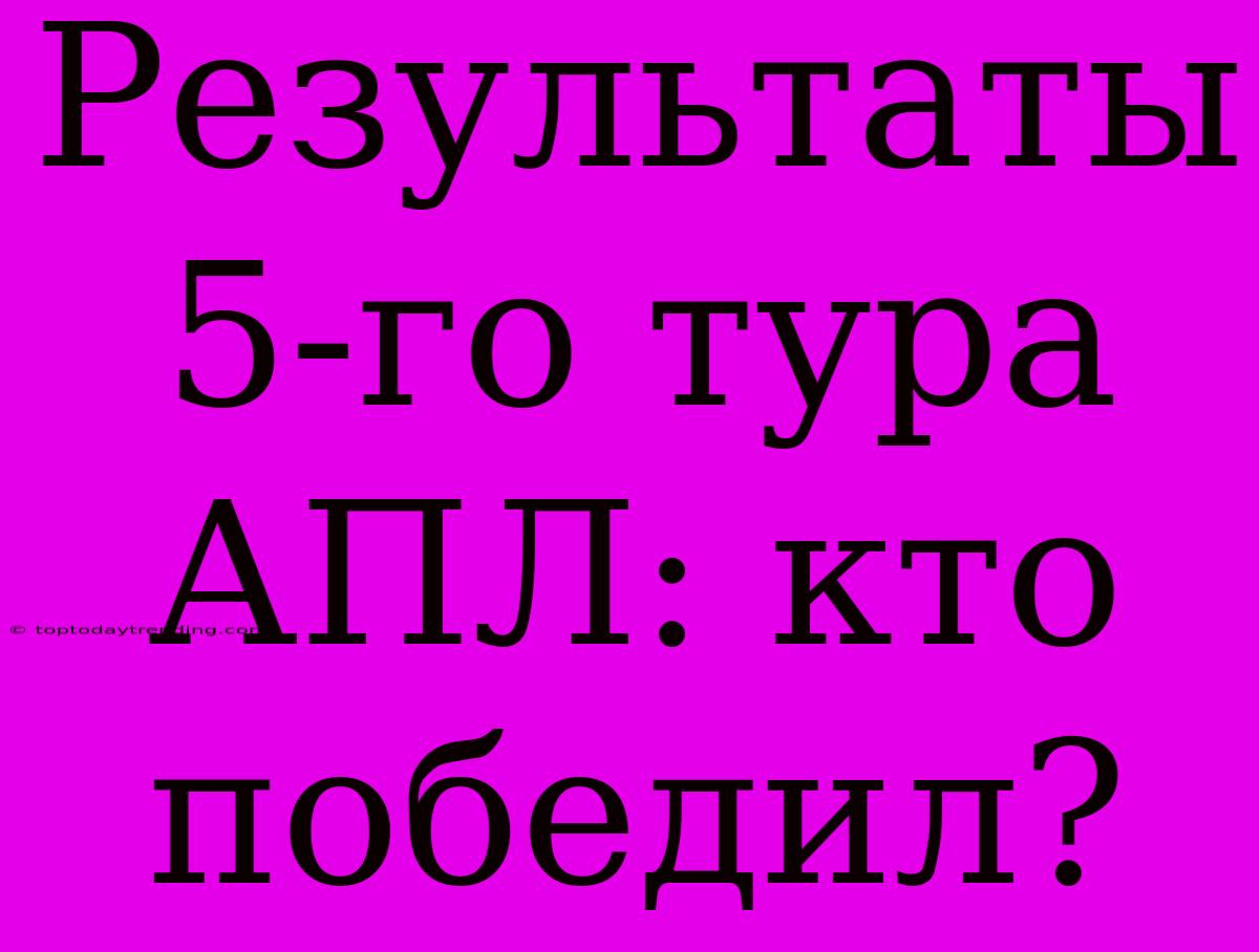 Результаты 5-го Тура АПЛ: Кто Победил?