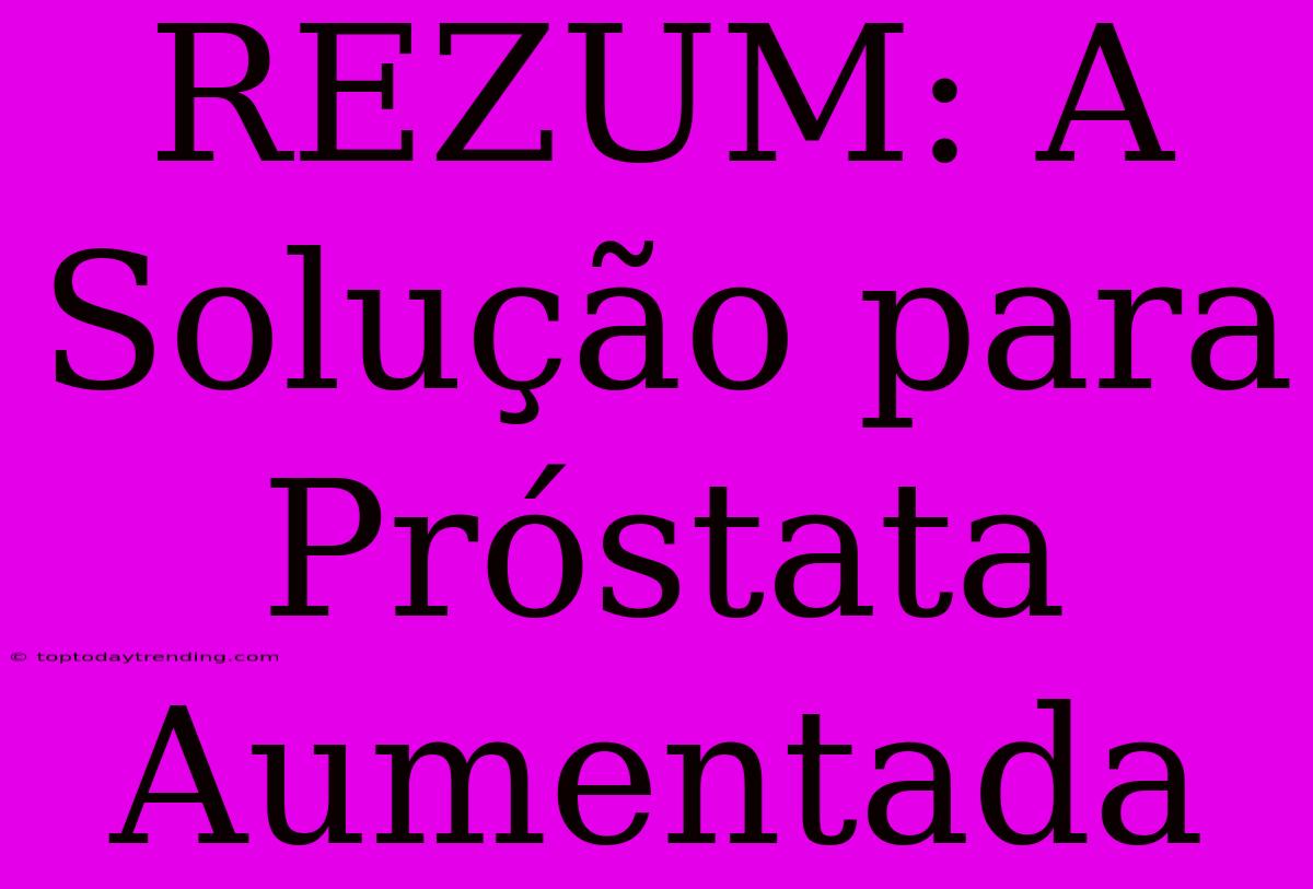 REZUM: A Solução Para Próstata Aumentada