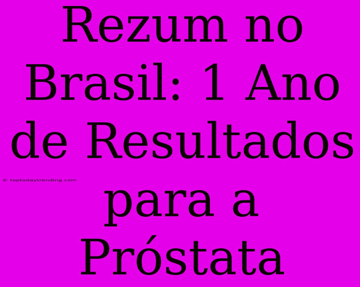 Rezum No Brasil: 1 Ano De Resultados Para A Próstata