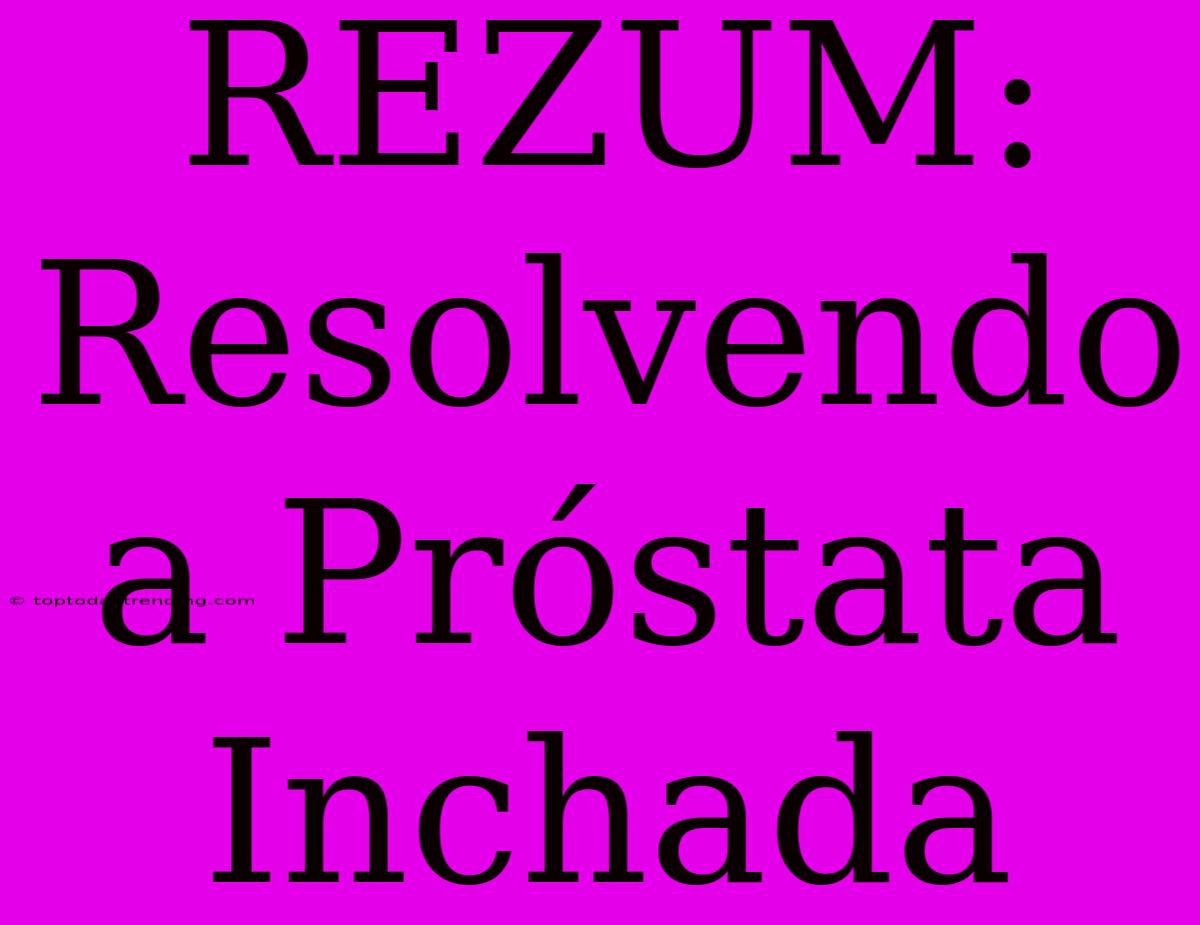 REZUM: Resolvendo A Próstata Inchada