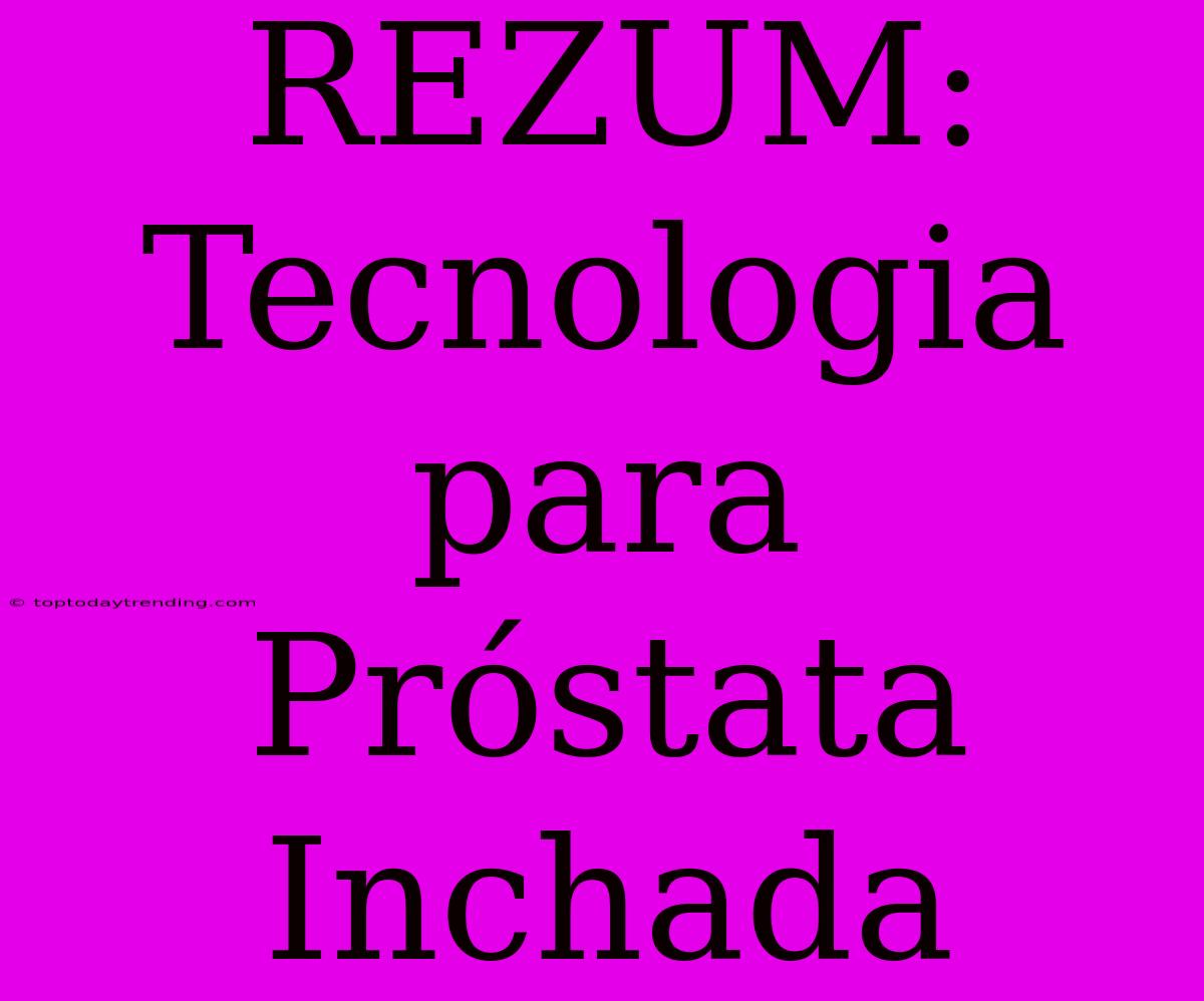 REZUM: Tecnologia Para Próstata Inchada