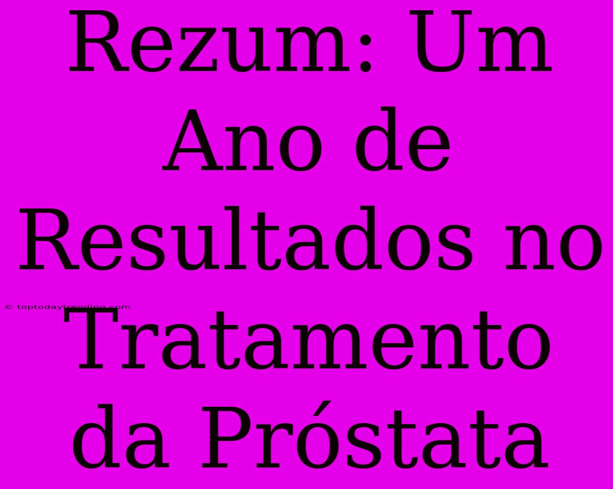 Rezum: Um Ano De Resultados No Tratamento Da Próstata