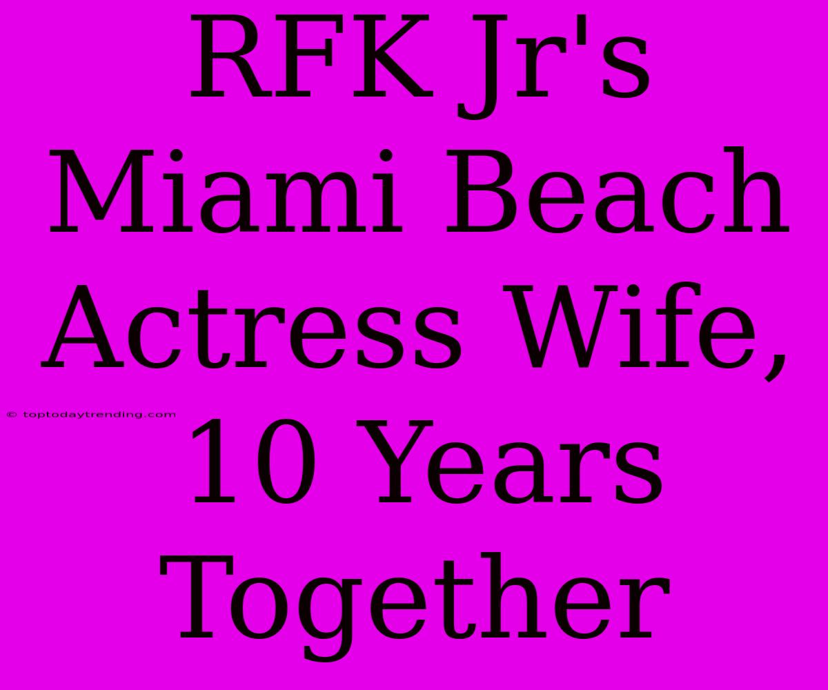 RFK Jr's Miami Beach Actress Wife, 10 Years Together