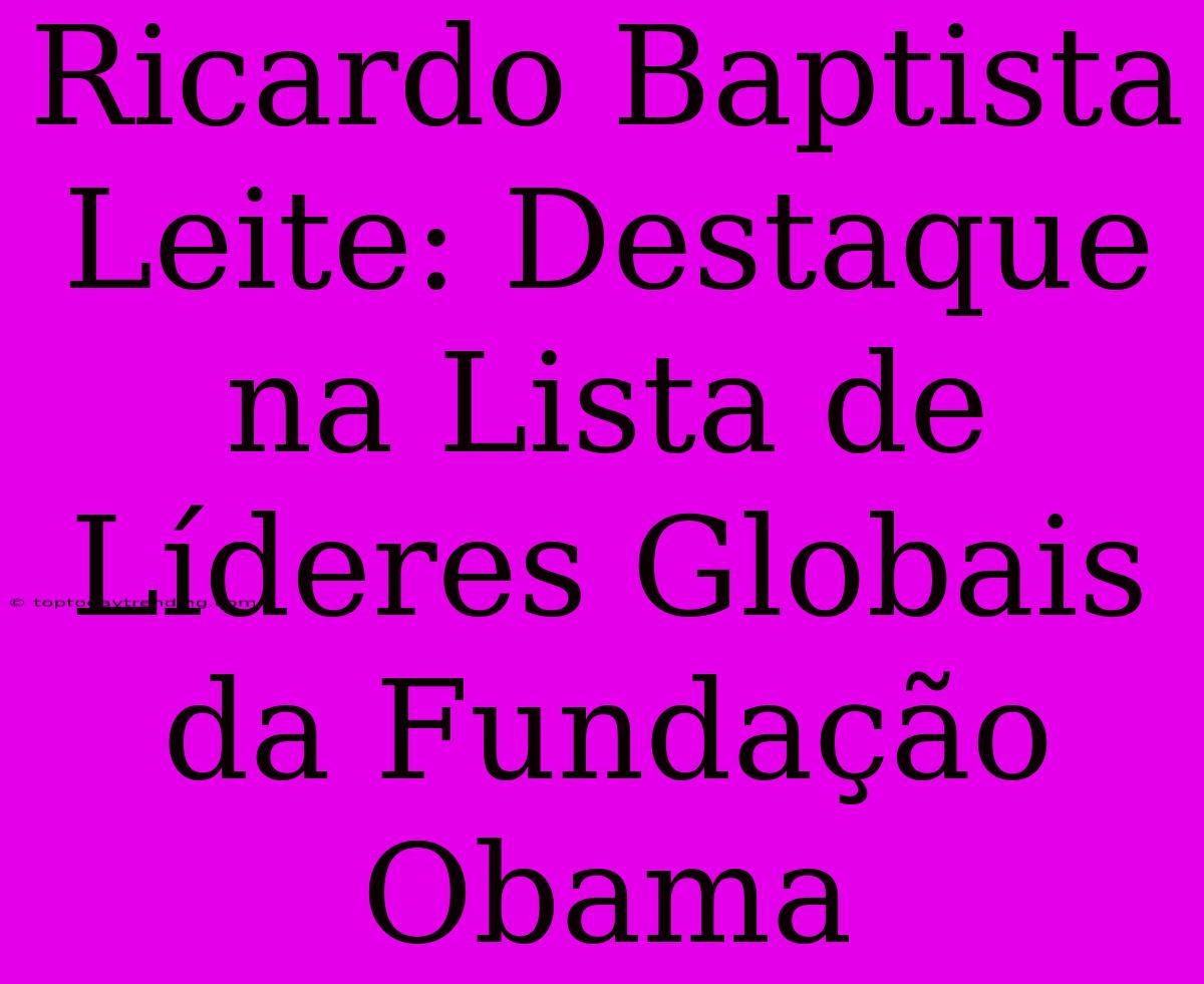 Ricardo Baptista Leite: Destaque Na Lista De Líderes Globais Da Fundação Obama