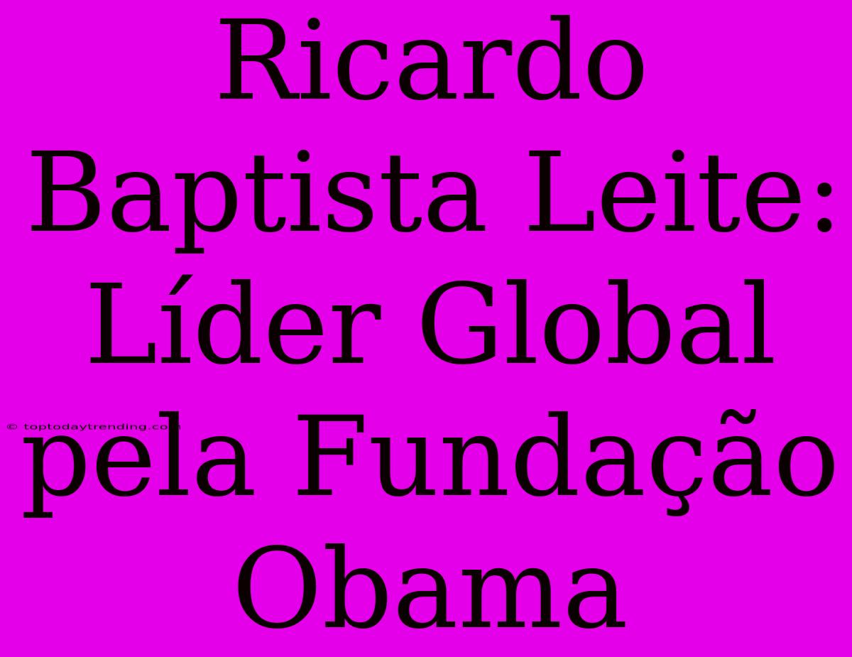 Ricardo Baptista Leite: Líder Global Pela Fundação Obama