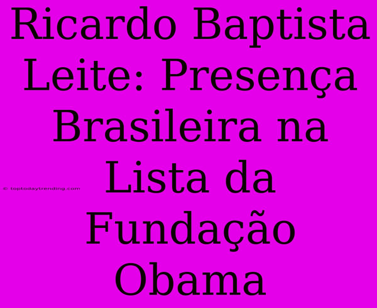 Ricardo Baptista Leite: Presença Brasileira Na Lista Da Fundação Obama