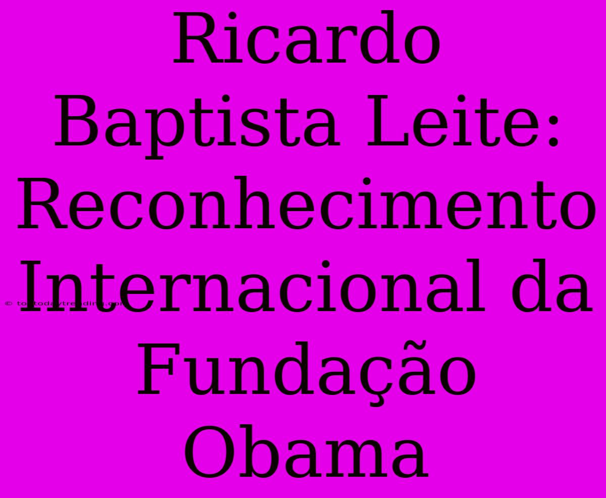 Ricardo Baptista Leite: Reconhecimento Internacional Da Fundação Obama