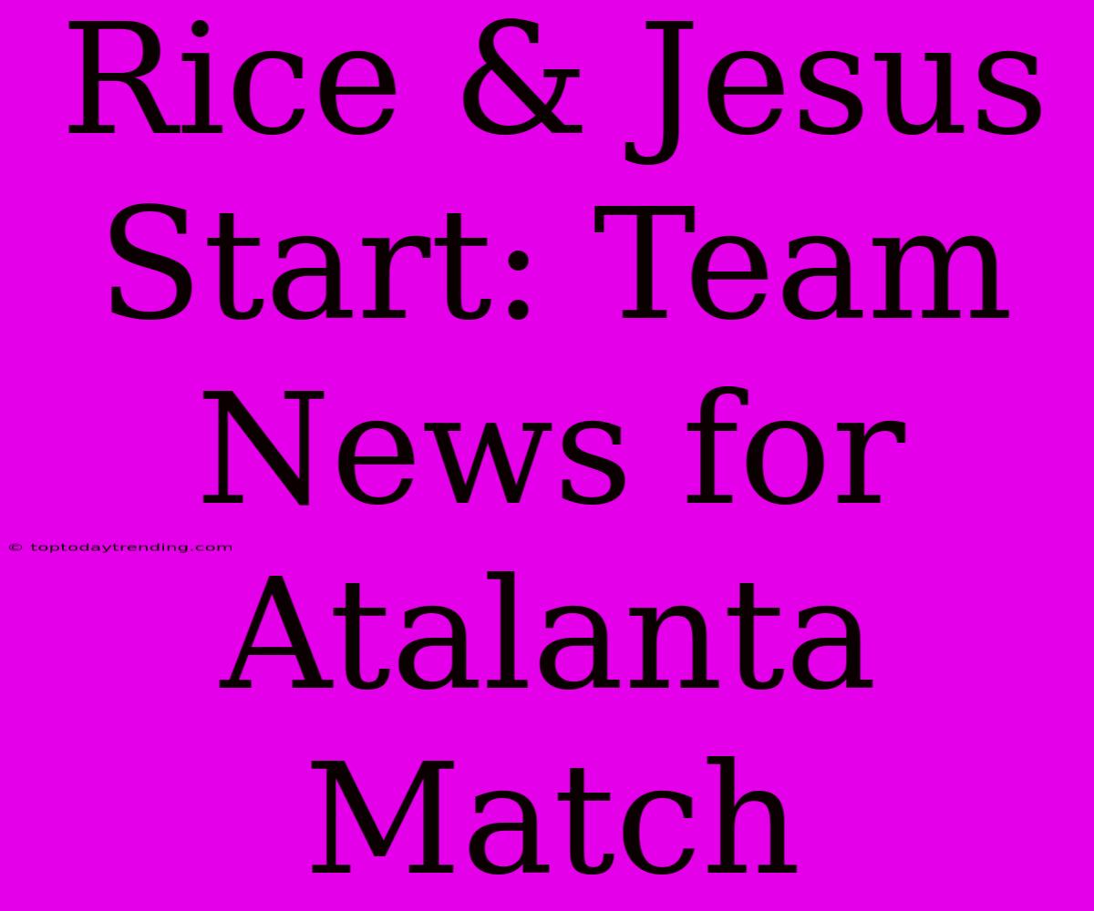 Rice & Jesus Start: Team News For Atalanta Match