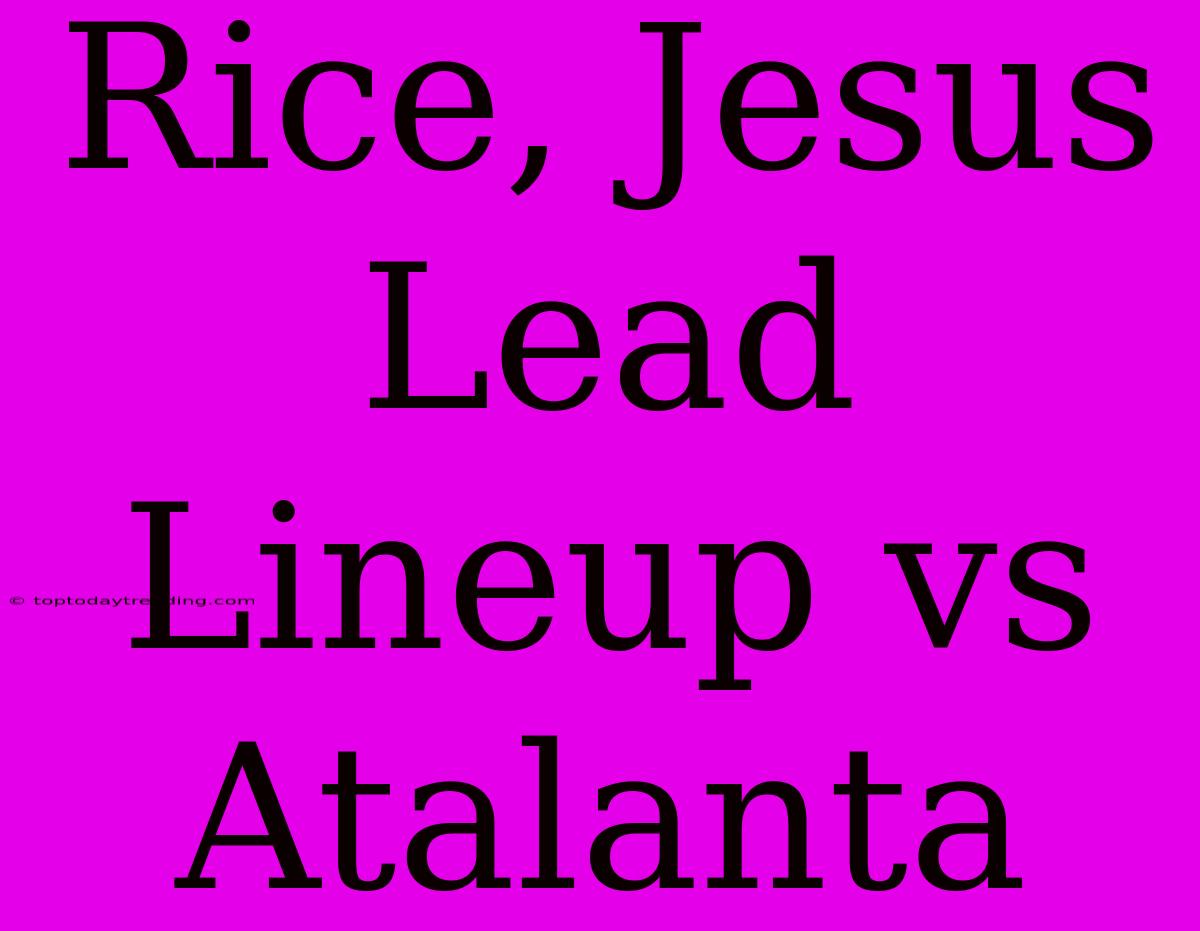 Rice, Jesus Lead Lineup Vs Atalanta