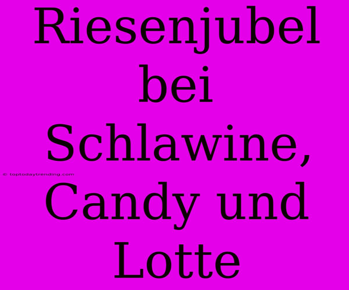 Riesenjubel Bei Schlawine, Candy Und Lotte