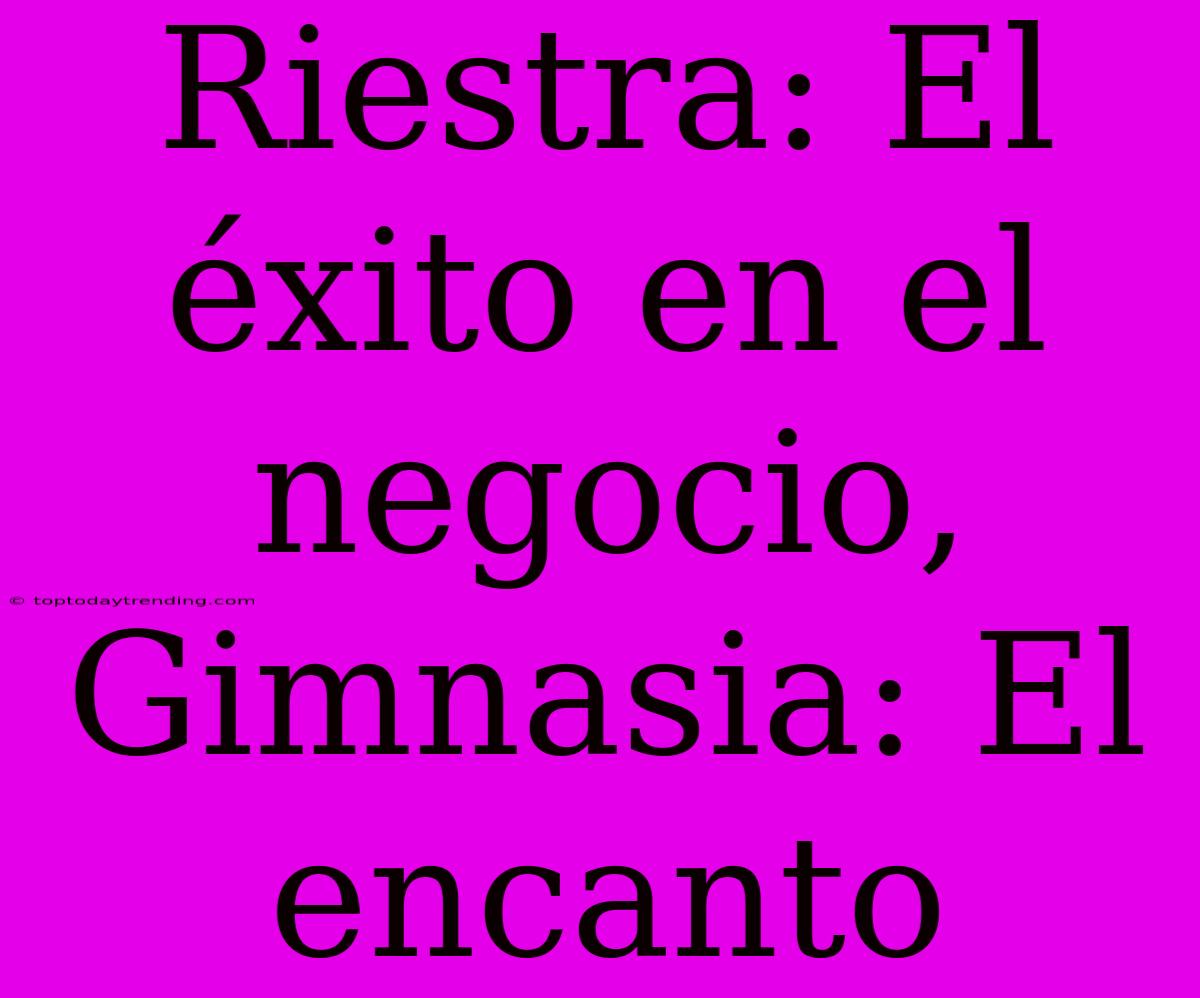 Riestra: El Éxito En El Negocio, Gimnasia: El Encanto