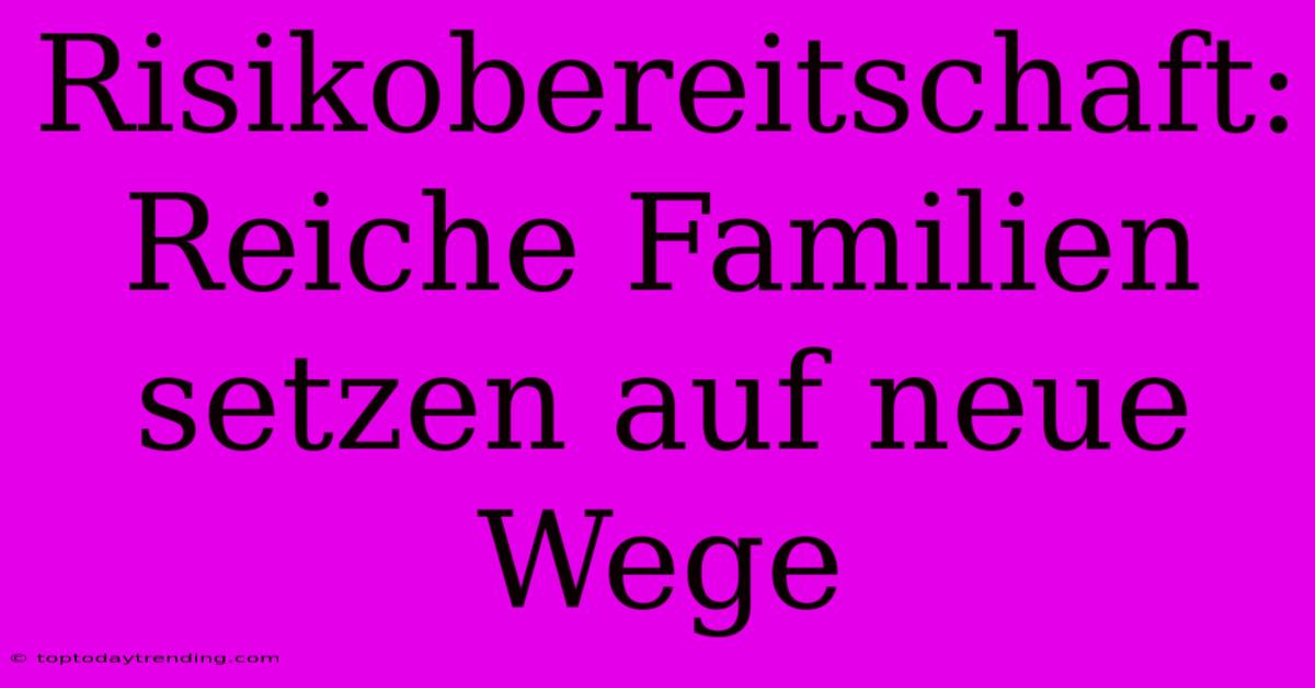 Risikobereitschaft: Reiche Familien Setzen Auf Neue Wege