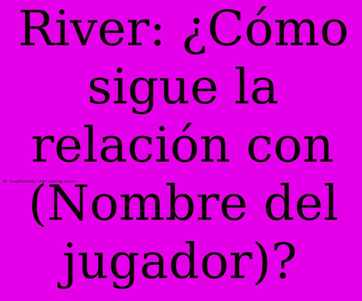 River: ¿Cómo Sigue La Relación Con (Nombre Del Jugador)?