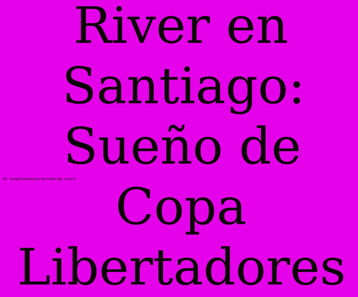 River En Santiago: Sueño De Copa Libertadores