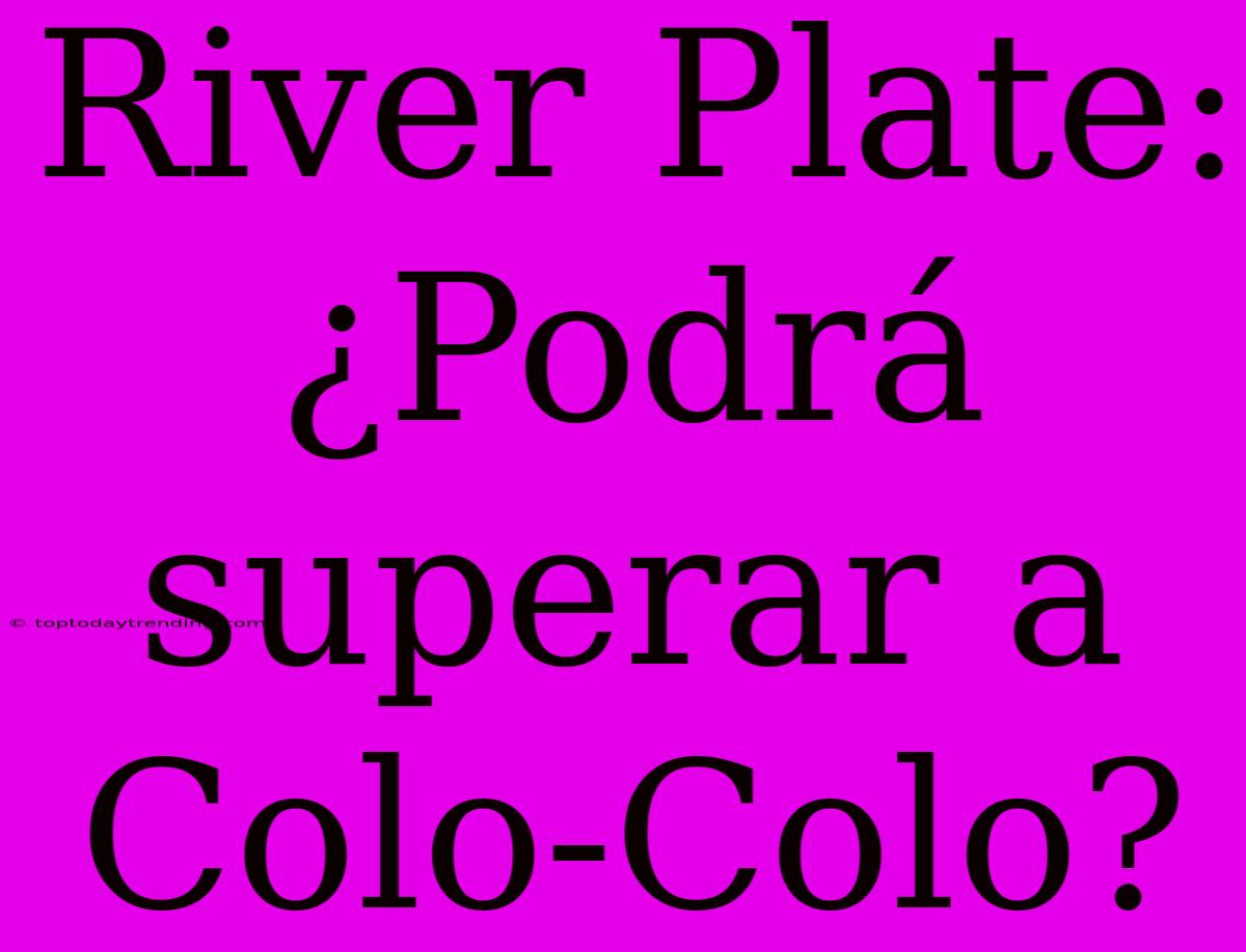 River Plate: ¿Podrá Superar A Colo-Colo?