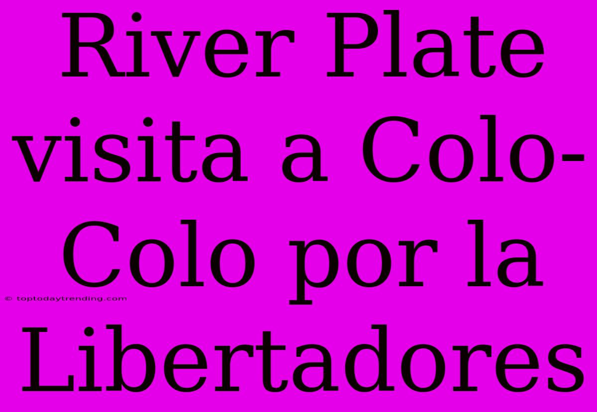 River Plate Visita A Colo-Colo Por La Libertadores