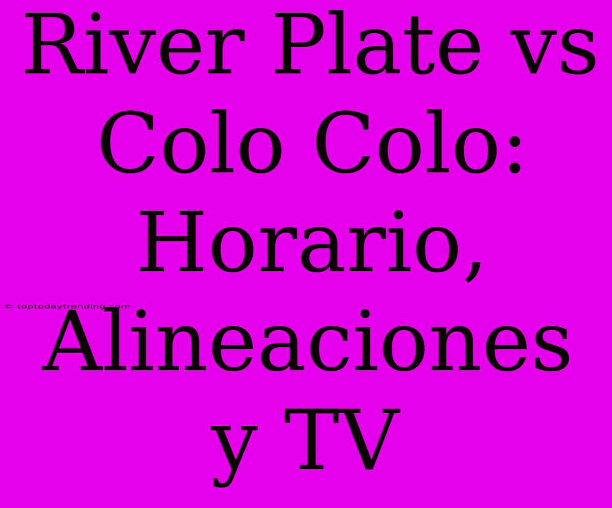 River Plate Vs Colo Colo: Horario, Alineaciones Y TV