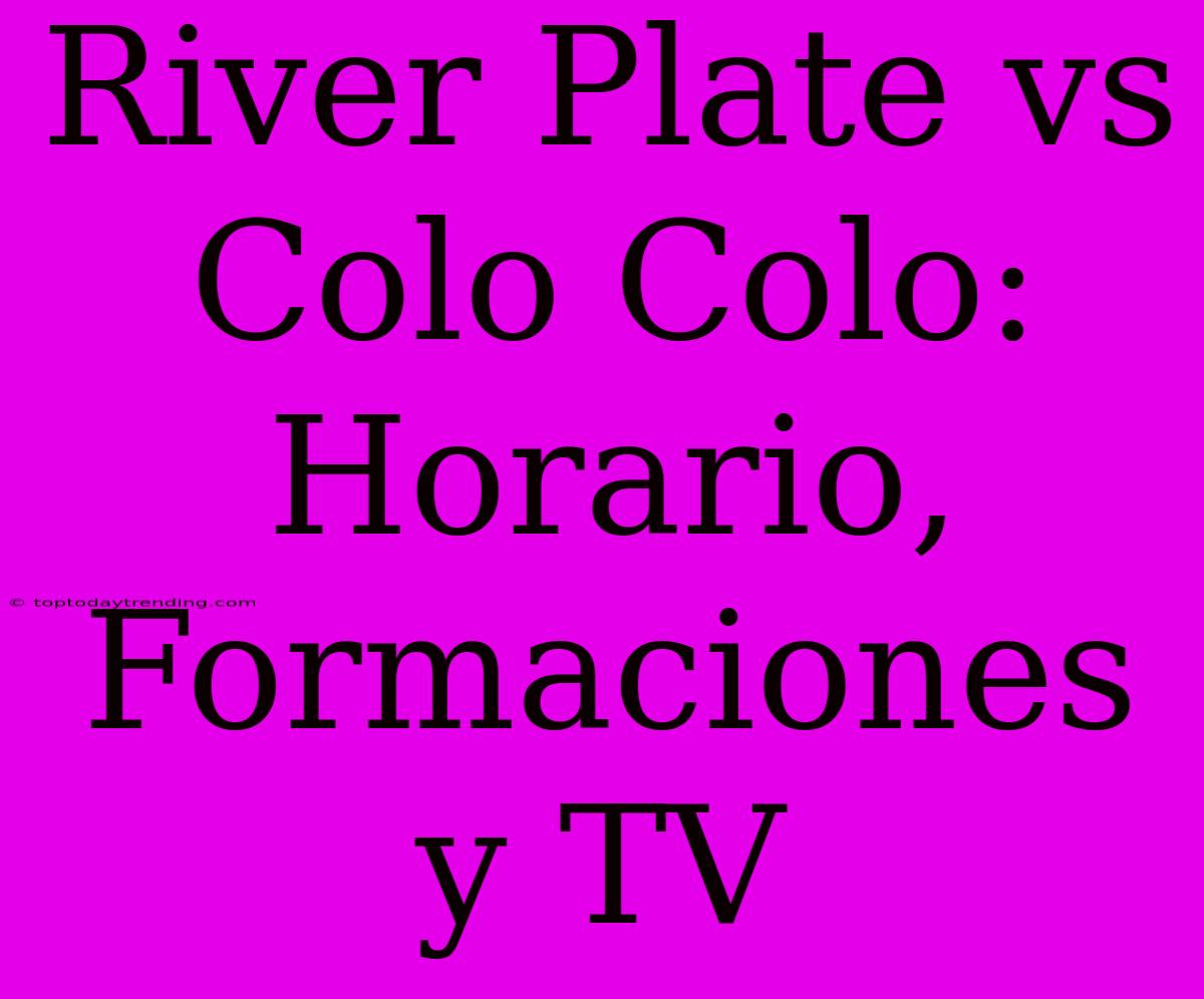 River Plate Vs Colo Colo: Horario, Formaciones Y TV