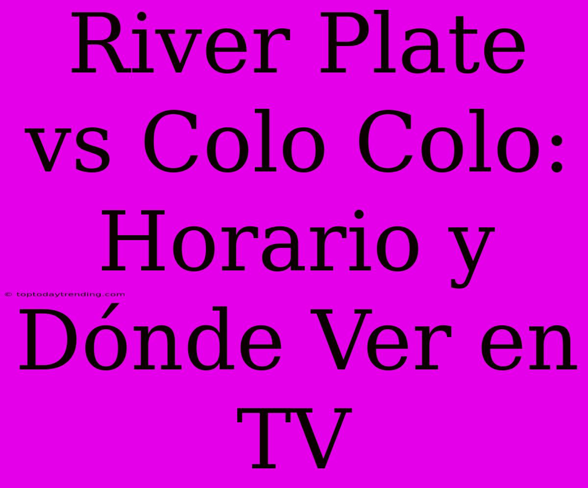 River Plate Vs Colo Colo: Horario Y Dónde Ver En TV