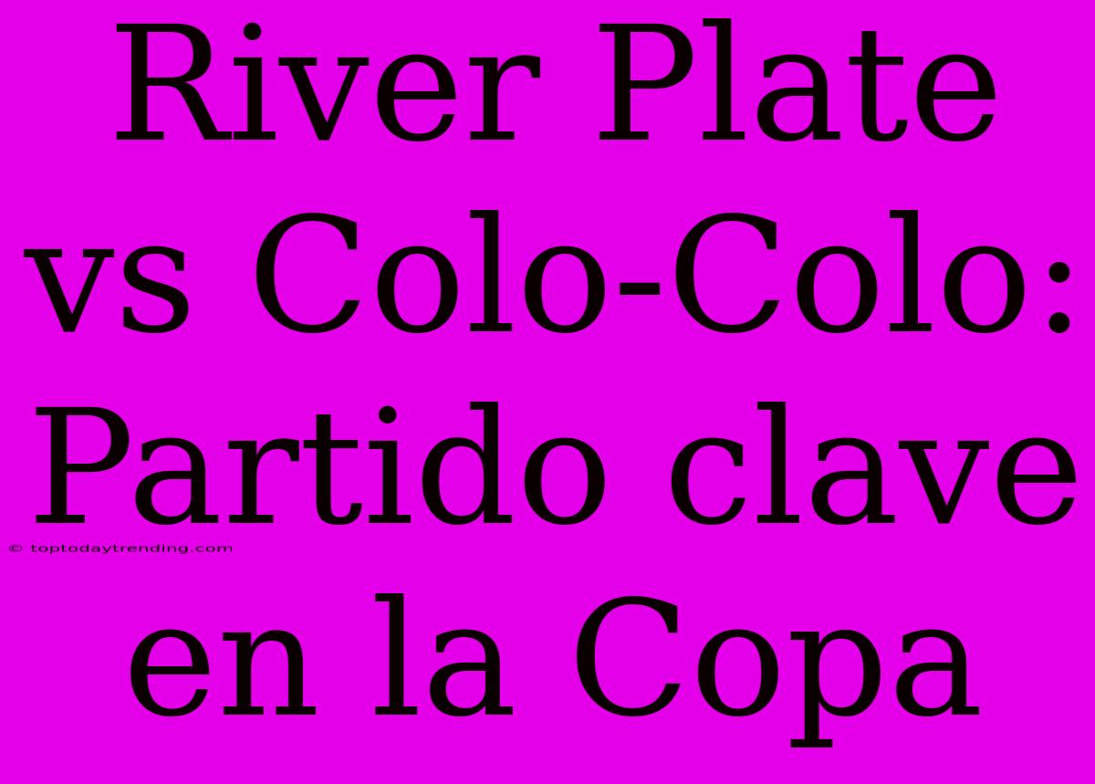 River Plate Vs Colo-Colo: Partido Clave En La Copa