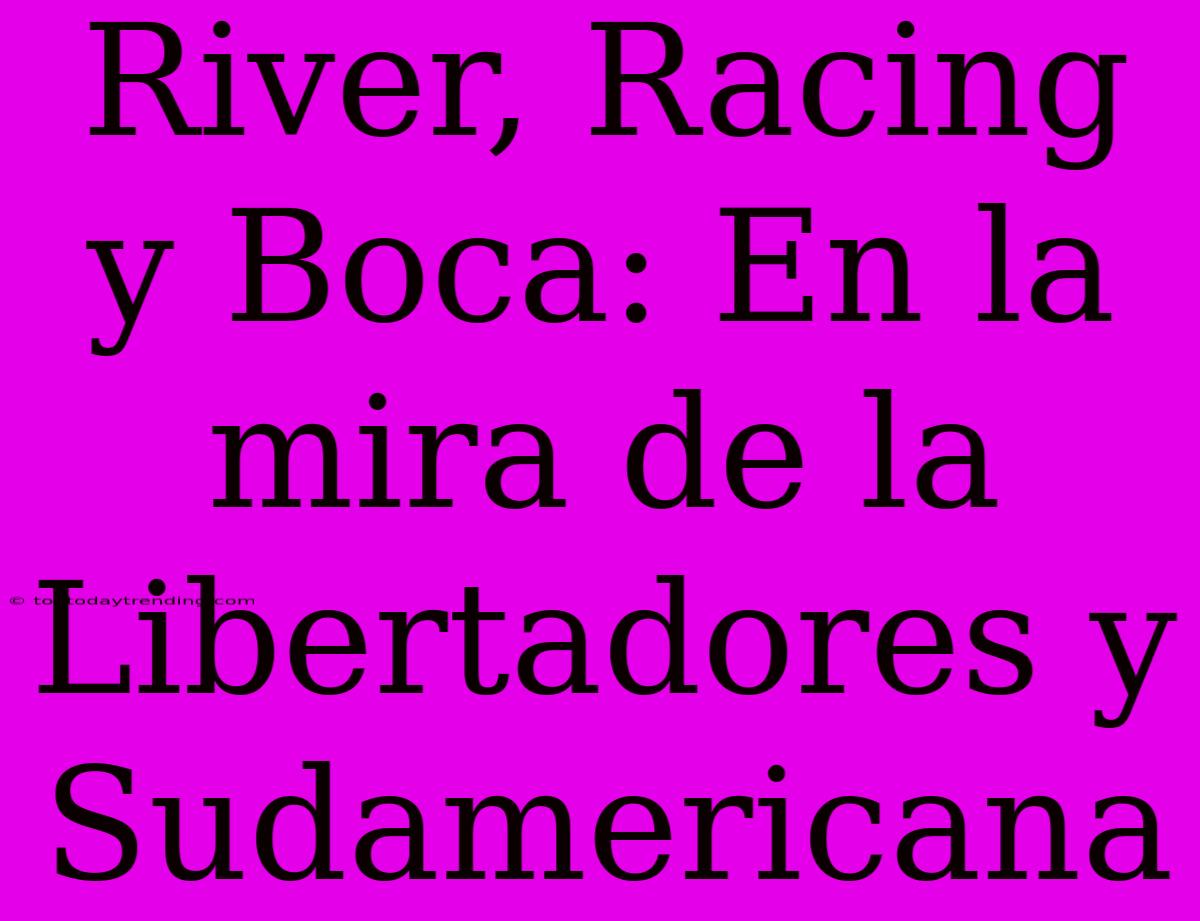 River, Racing Y Boca: En La Mira De La Libertadores Y Sudamericana