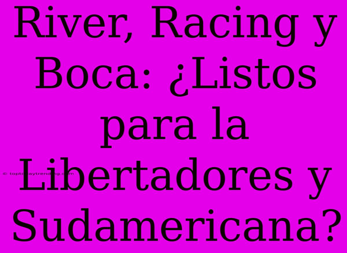 River, Racing Y Boca: ¿Listos Para La Libertadores Y Sudamericana?