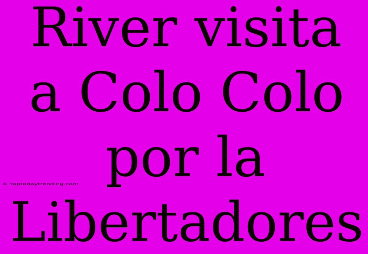 River Visita A Colo Colo Por La Libertadores