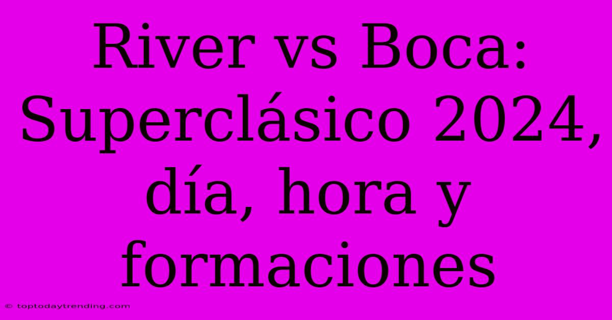 River Vs Boca: Superclásico 2024, Día, Hora Y Formaciones