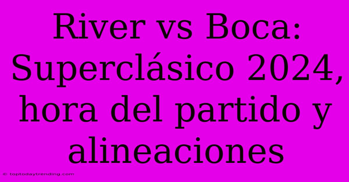 River Vs Boca: Superclásico 2024, Hora Del Partido Y Alineaciones