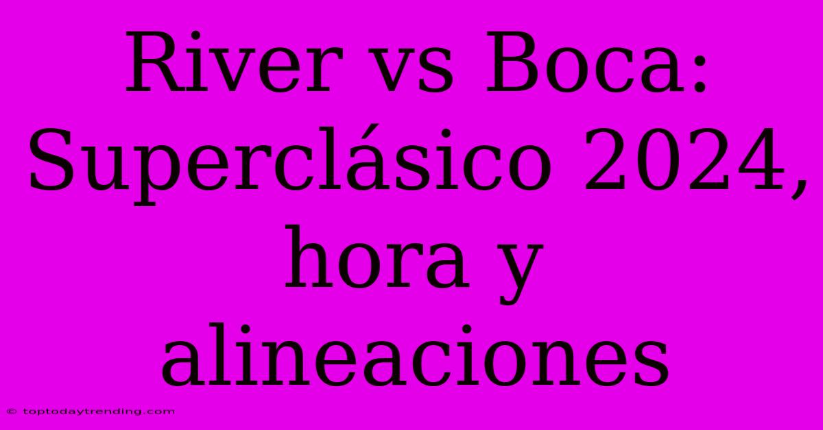 River Vs Boca: Superclásico 2024, Hora Y Alineaciones