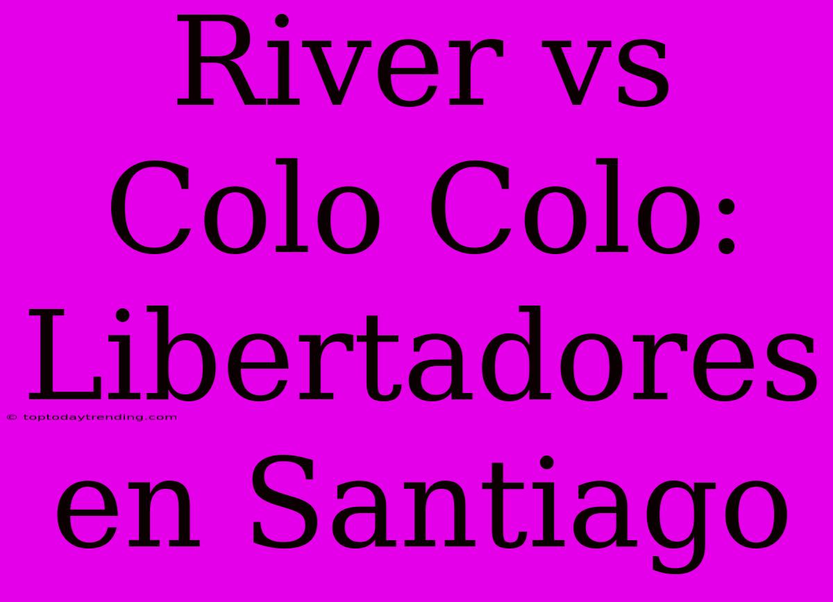 River Vs Colo Colo: Libertadores En Santiago