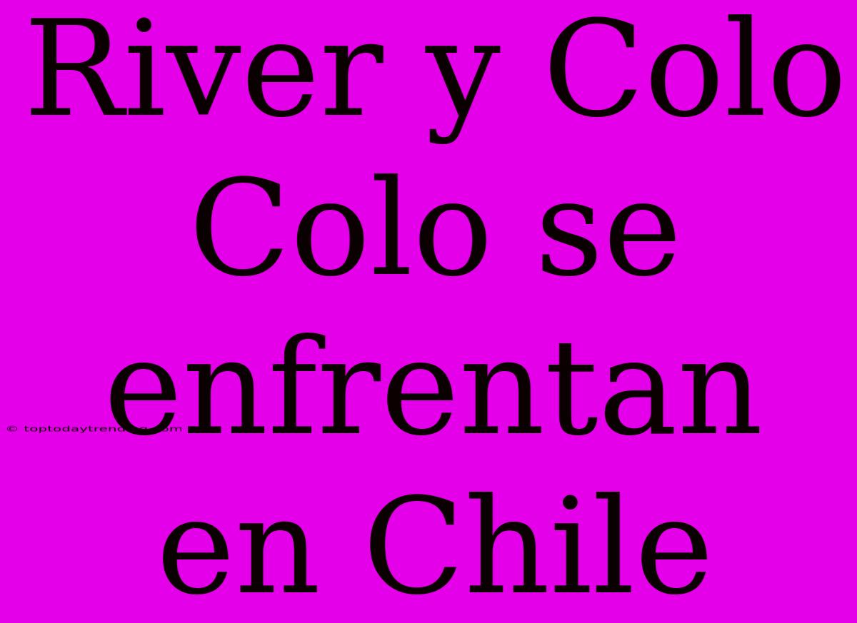 River Y Colo Colo Se Enfrentan En Chile