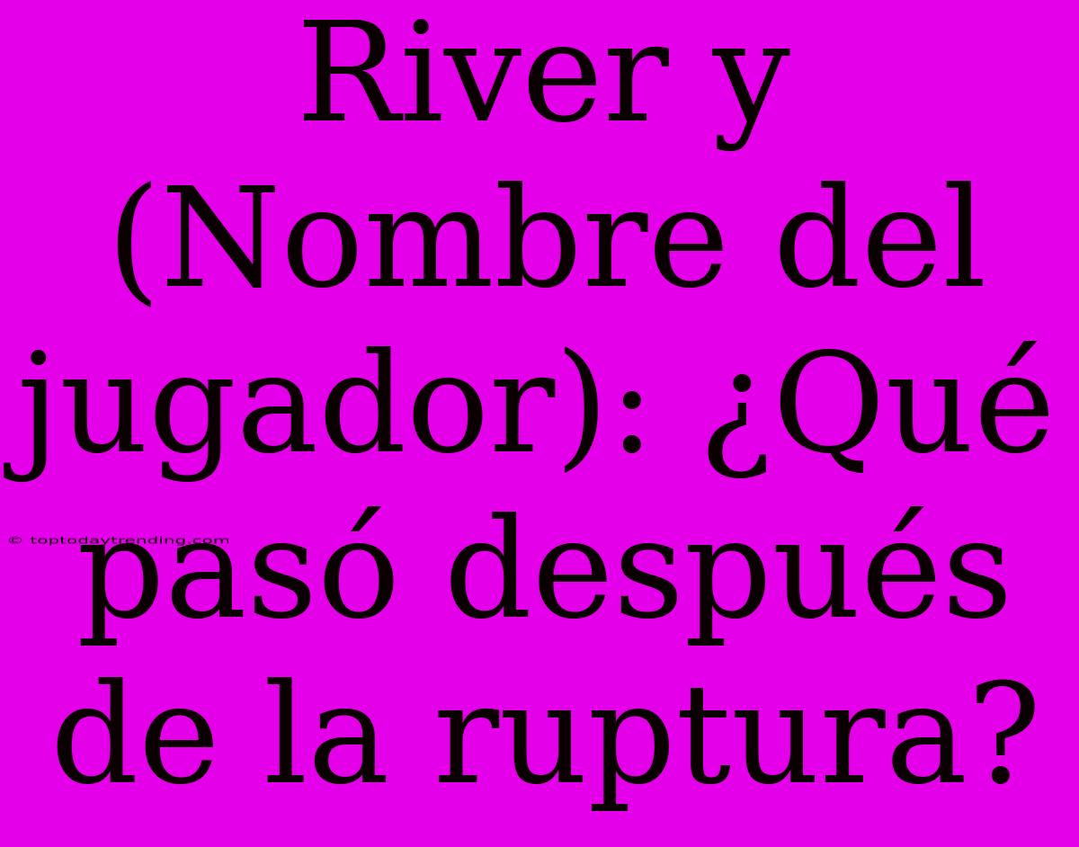 River Y (Nombre Del Jugador): ¿Qué Pasó Después De La Ruptura?