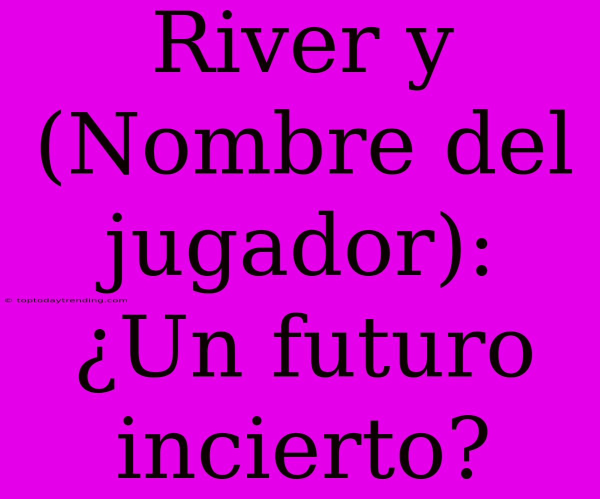 River Y (Nombre Del Jugador): ¿Un Futuro Incierto?