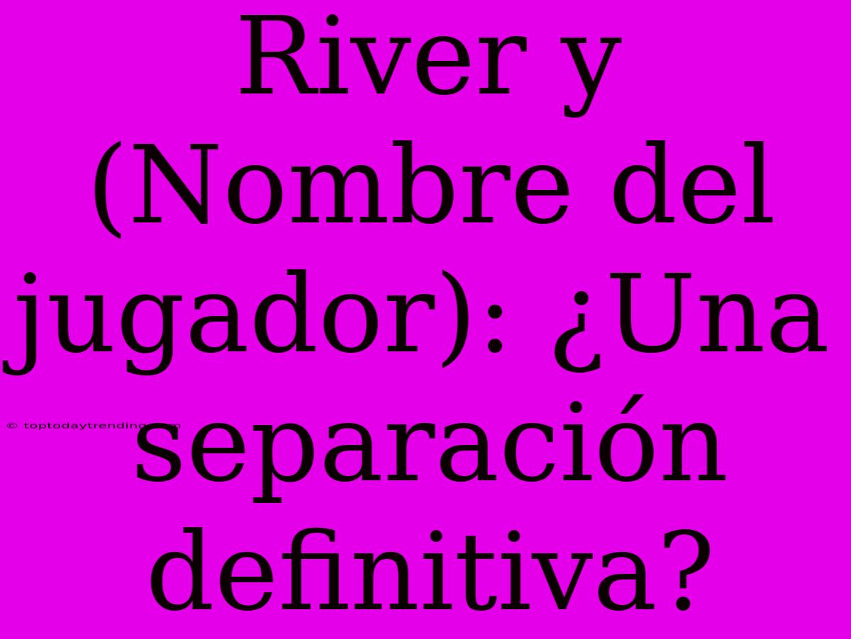 River Y (Nombre Del Jugador): ¿Una Separación Definitiva?