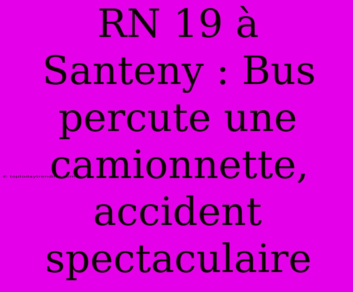 RN 19 À Santeny : Bus Percute Une Camionnette, Accident Spectaculaire