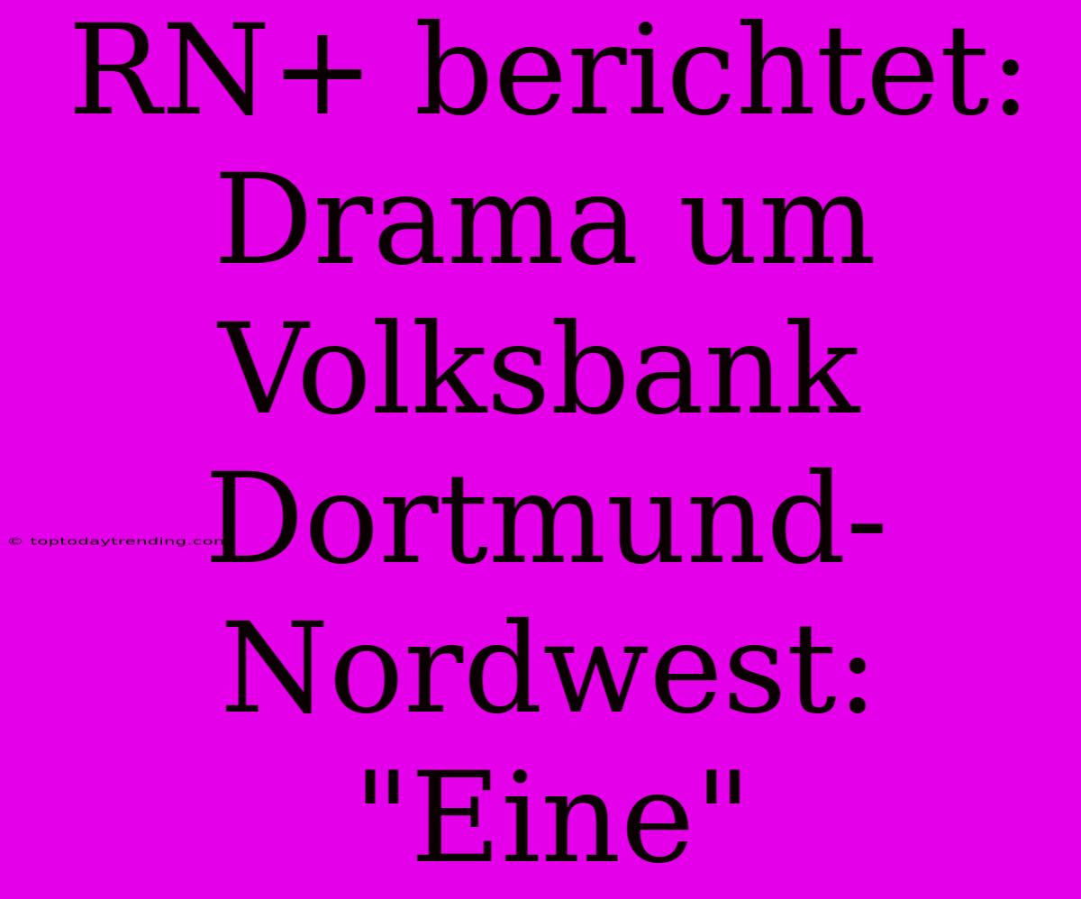 RN+ Berichtet: Drama Um Volksbank Dortmund-Nordwest: 