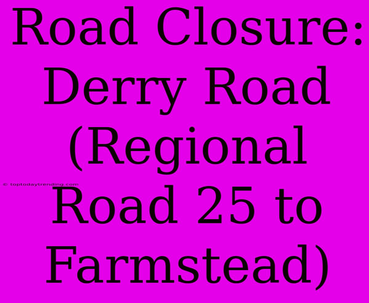 Road Closure: Derry Road (Regional Road 25 To Farmstead)