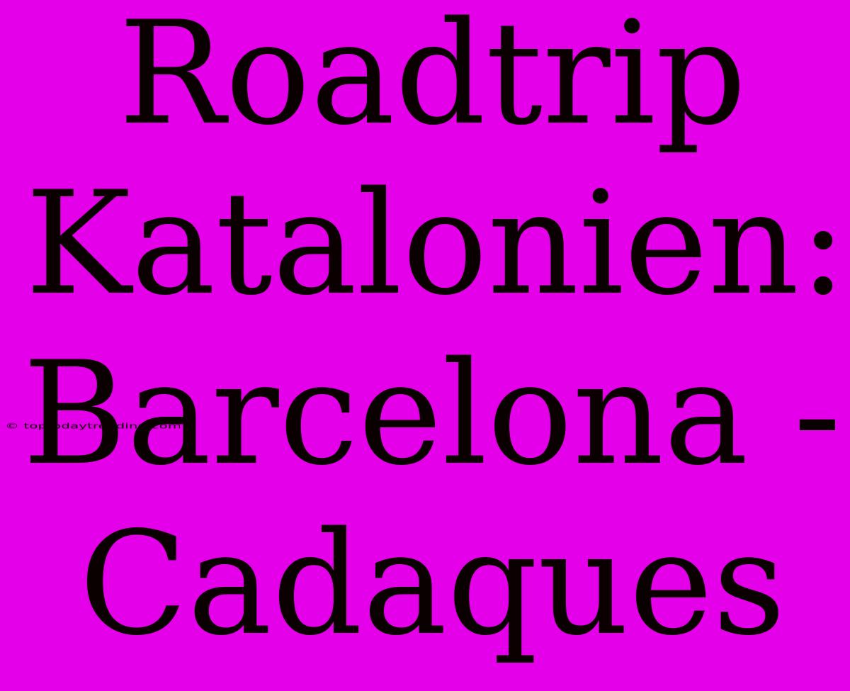 Roadtrip Katalonien: Barcelona - Cadaques