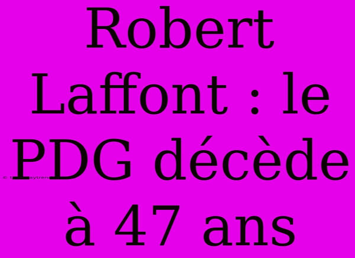 Robert Laffont : Le PDG Décède À 47 Ans